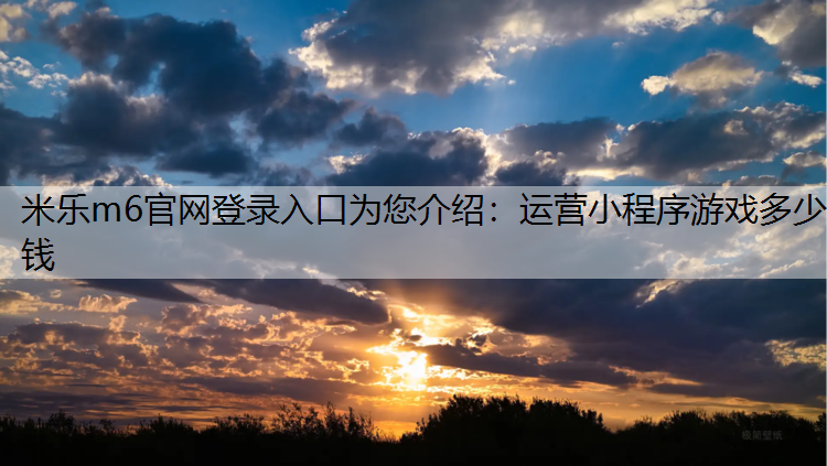 <strong>米乐m6官网登录入口为您介绍：运营小程序游戏多少钱</strong>
