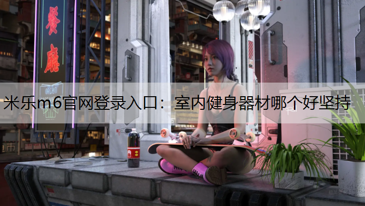 <strong>米乐m6官网登录入口：室内健身器材哪个好坚持</strong>
