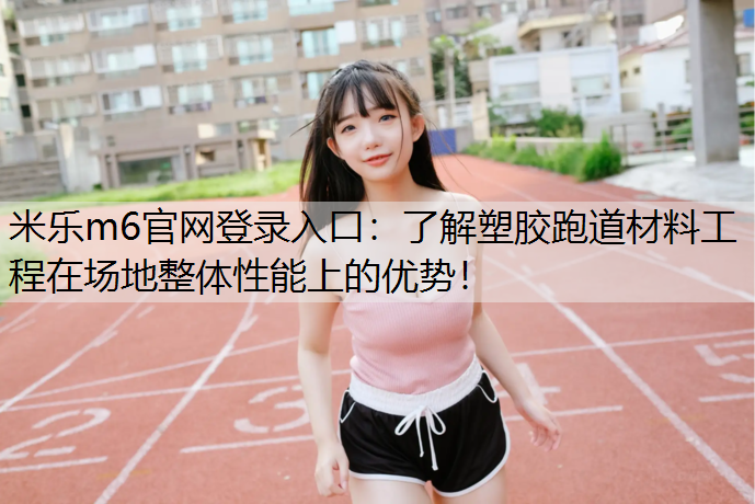 了解塑胶跑道材料工程在场地整体性能上的优势！